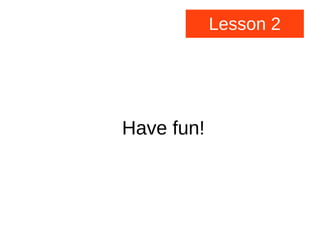 Lesson 2
Have fun!
 