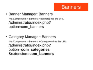 Banners
● Banner Manager: Banners
(via Components > Banners > Banners) has the URL:
/administrator/index.php?
option=com_banners
● Category Manager: Banners
(via Components > Banners > Categories) has the URL:
/administrator/index.php?
option=com_categories
&extension=com_banners
 