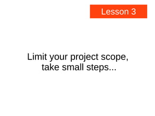 Lesson 3
Limit your project scope,
take small steps...
 