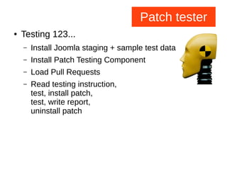 Patch tester
● Testing 123...
– Install Joomla staging + sample test data
– Install Patch Testing Component
– Load Pull Requests
– Read testing instruction,
test, install patch,
test, write report,
uninstall patch
 
