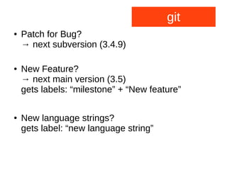 git
● Patch for Bug?
→ next subversion (3.4.9)
● New Feature?
→ next main version (3.5)
gets labels: “milestone” + “New feature”
● New language strings?
gets label: “new language string”
 