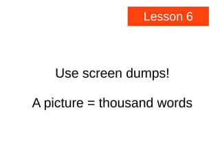 Lesson 6
Use screen dumps!
A picture = thousand words
 