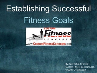 Establishing Successful
Fitness Goals
By: Tom Kalka, CFC CEO
Custom Fitness Concepts, LLC
www.CFCFitness.com
 