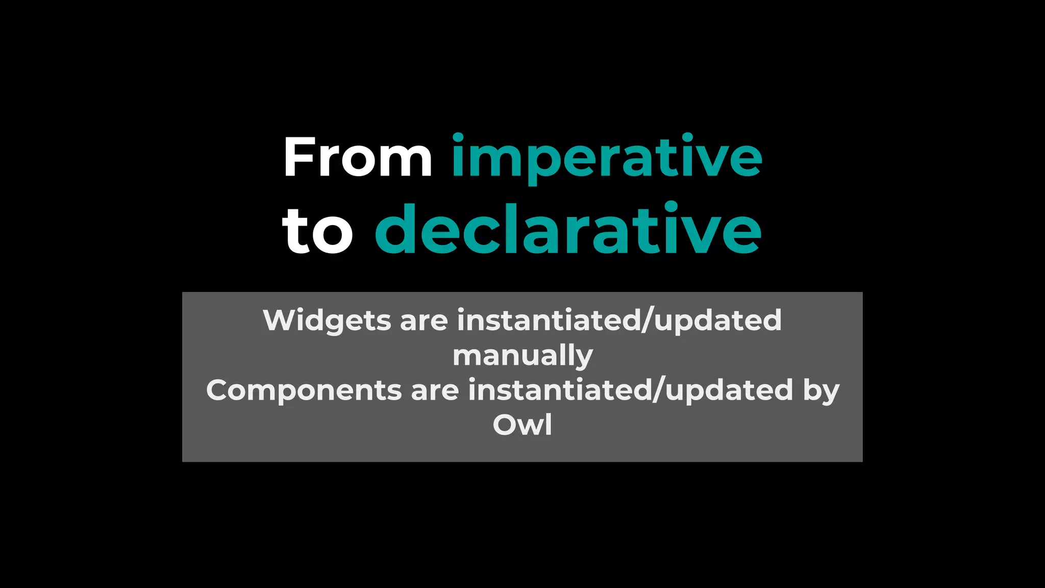 From imperative
to declarative
Widgets are instantiated/updated
manually
Components are instantiated/updated by
Owl
 