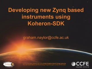 CCFE is the fusion research arm of the United Kingdom Atomic Energy Authority.
This work was funded by the RCUK Energy Programme [grant number EP/I501045] .
Developing new Zynq based
instruments using
Koheron-SDK
graham.naylor@ccfe.ac.uk
 