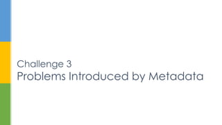 Challenge 3
Problems Introduced by Metadata
 