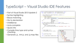  Part of Visual Studio 2013 Update 2
 Syntax highlighting
 Brace matching
 Go to declaration
 IntelliSense
 Auto-complete
 Quick info
 Compile time type and syntax
checking
 Generate .js, .min.js, and .js.map files
TypeScript – Visual Studio IDE Features
 