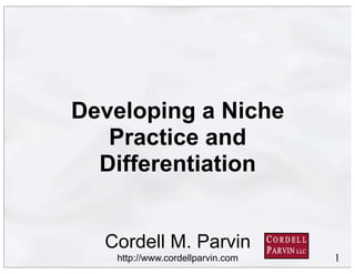 1
Cordell M. Parvin
http://www.cordellparvin.com
Developing a Niche
Practice and
Differentiation
 