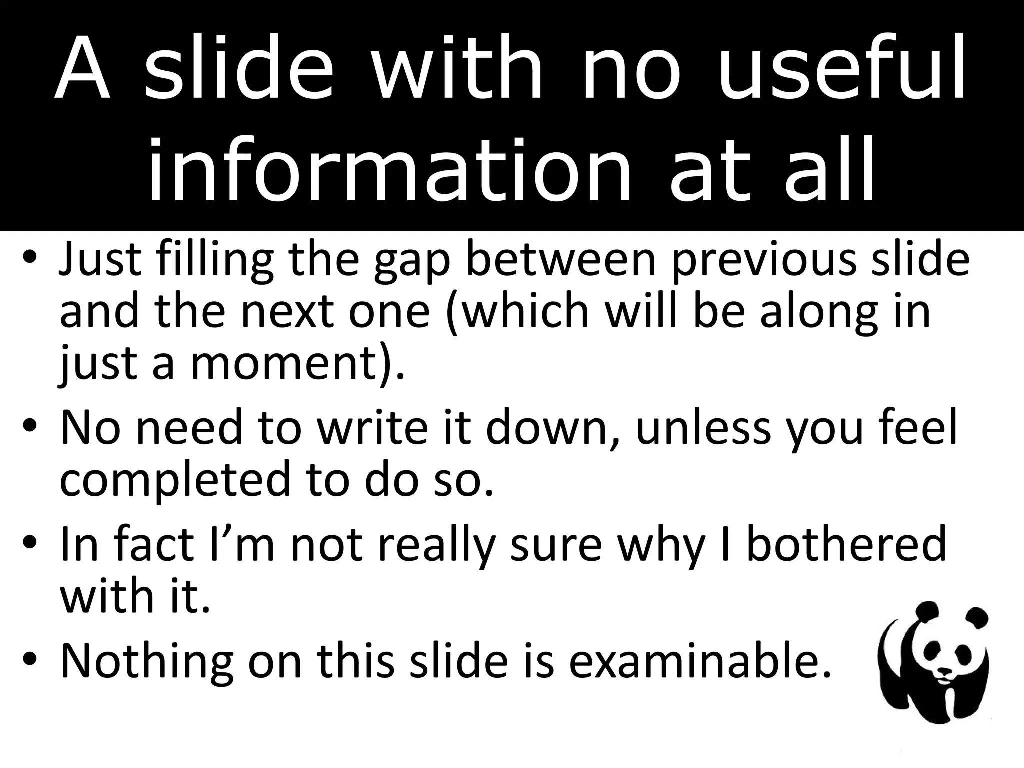 A slide with no useful
information at all
• Just filling the gap between previous slide
and the next one (which will be along in
just a moment).
• No need to write it down, unless you feel
completed to do so.
• In fact I’m not really sure why I bothered
with it.
• Nothing on this slide is examinable.
 