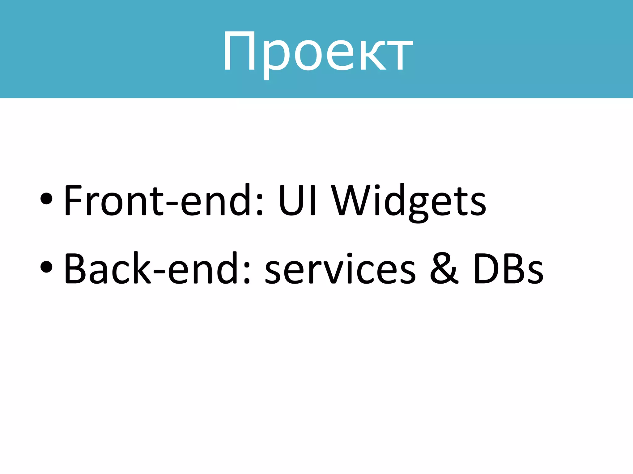 Проект
• Front-end: UI Widgets
• Back-end: services & DBs
 