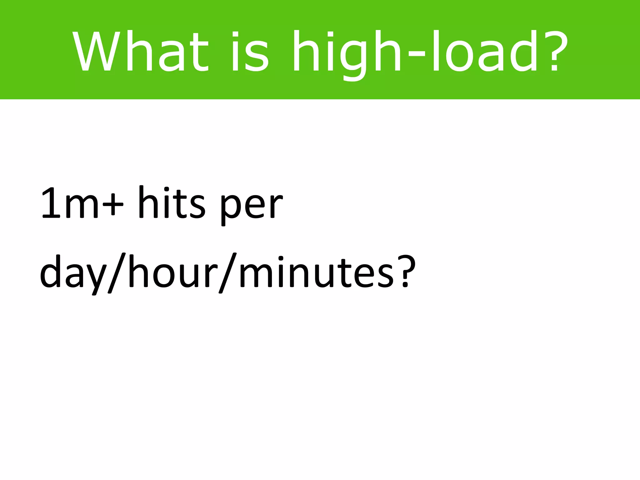 What is high-load?
1m+ hits per
day/hour/minutes?
 