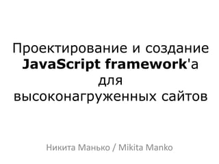 Проектирование и создание
JavaScript framework'а
для
высоконагруженных сайтов
Никита Манько / Mikita Manko
 