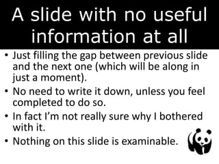 A slide with no useful
information at all
• Just filling the gap between previous slide
and the next one (which will be along in
just a moment).
• No need to write it down, unless you feel
completed to do so.
• In fact I’m not really sure why I bothered
with it.
• Nothing on this slide is examinable.
 