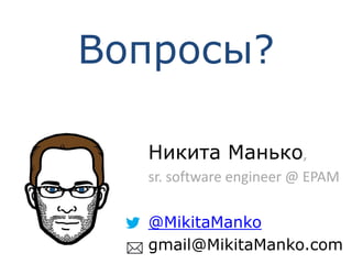 Никита Манько,
sr. software engineer @ EPAM
@MikitaManko
gmail@MikitaManko.com
Вопросы?
 
