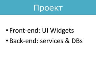 Проект
• Front-end: UI Widgets
• Back-end: services & DBs
 