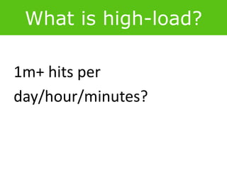 What is high-load?
1m+ hits per
day/hour/minutes?
 
