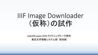 IIIF Image Downloader
（仮称）の試作
code4lib japan 2020 ライトニングトーク資料
東京大学情報システム部 前田朗
 