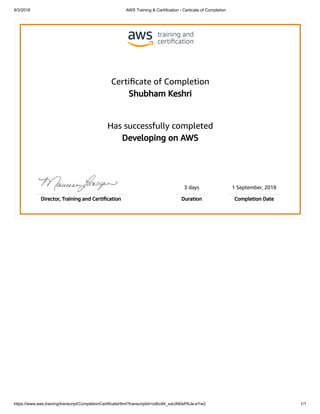 9/3/2018 AWS Training & Certification - Certicate of Completion
https://www.aws.training/transcript/CompletionCertificateHtml?transcriptid=odbv94_xaUiN0ePAJe-eYw2 1/1
Certiﬁcate of Completion
Shubham Keshri
Has successfully completed
Developing on AWS
3 days 1 September, 2018
Director, Training and Certiﬁcation Duration Completion Date
 