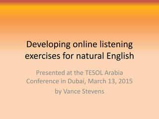 Developing online listening
exercises for natural English
Presented at the TESOL Arabia
Conference in Dubai, March 13, 2015
by Vance Stevens
 