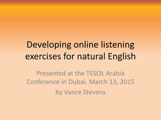 Developing online listening
exercises for natural English
Presented at the TESOL Arabia
Conference in Dubai, March 13, 201...