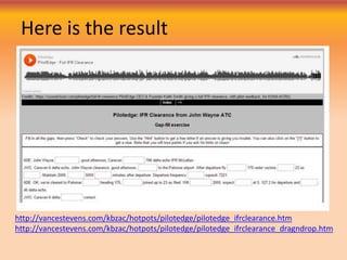 Here is the result
http://vancestevens.com/kbzac/hotpots/pilotedge/pilotedge_ifrclearance.htm
http://vancestevens.com/kbzac/hotpots/pilotedge/pilotedge_ifrclearance_dragndrop.htm
 