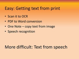 Easy: Getting text from print
• Scan it to OCR
• PDF to Word conversion
• One Note – copy text from image
• Speech recognition
More difficult: Text from speech
 