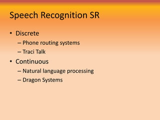 Speech Recognition SR
• Discrete
– Phone routing systems
– Traci Talk
• Continuous
– Natural language processing
– Dragon Systems
 