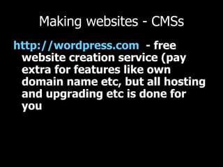 Making websites - CMSs http://wordpress.com   - free website creation service (pay extra for features like own domain name etc, but all hosting and upgrading etc is done for you 
