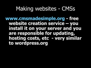 Making websites - CMSs www.cmsmadesimple.org  - free website creation service – you install it on your server and you are responsible for updating, hosting costs, etc  - very similar to wordpress.org  