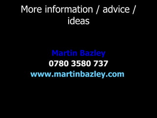 More information / advice / ideas Martin Bazley 0780 3580 737 www.martinbazley.com   
