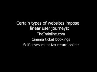 Certain types of websites impose  linear user journeys:  TheTrainline.com Cinema ticket bookings Self assessment tax return online 