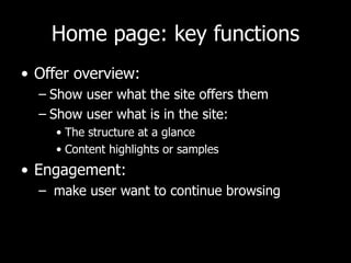 Home page: key functions Offer overview:  Show user what the site offers them Show user what is in the site: The structure at a glance Content highlights or samples Engagement: make user want to continue browsing 