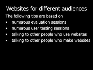 Websites for different audiences The following tips are based on  numerous evaluation sessions numerous user testing sessions talking to other people who use websites talking to other people who make websites 