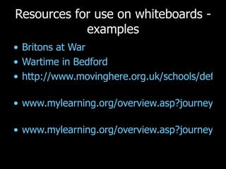 Resources for use on whiteboards - examples Britons at War Wartime in Bedford  http://www.movinghere.org.uk/schools/default.htm   www.mylearning.org/overview.asp?journeyid=409   www.mylearning.org/overview.asp?journeyid=441   