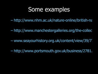 Some examples http://www.nhm.ac.uk/nature-online/british-natural-history/index.html   http://www.manchestergalleries.org/the-collections/highlights-of-the-collection/narrativeobject.php?irn=876   www.seayourhistory.org.uk/content/view/39/77/   http://www.portsmouth.gov.uk/business/2781.html 