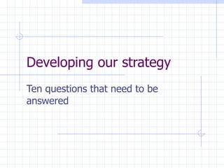 Developing our strategy Ten questions that need to be answered 