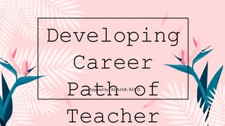 Developing
Career
Path of
Teacher
Prepared by: ALAJAR, RIA D.
 