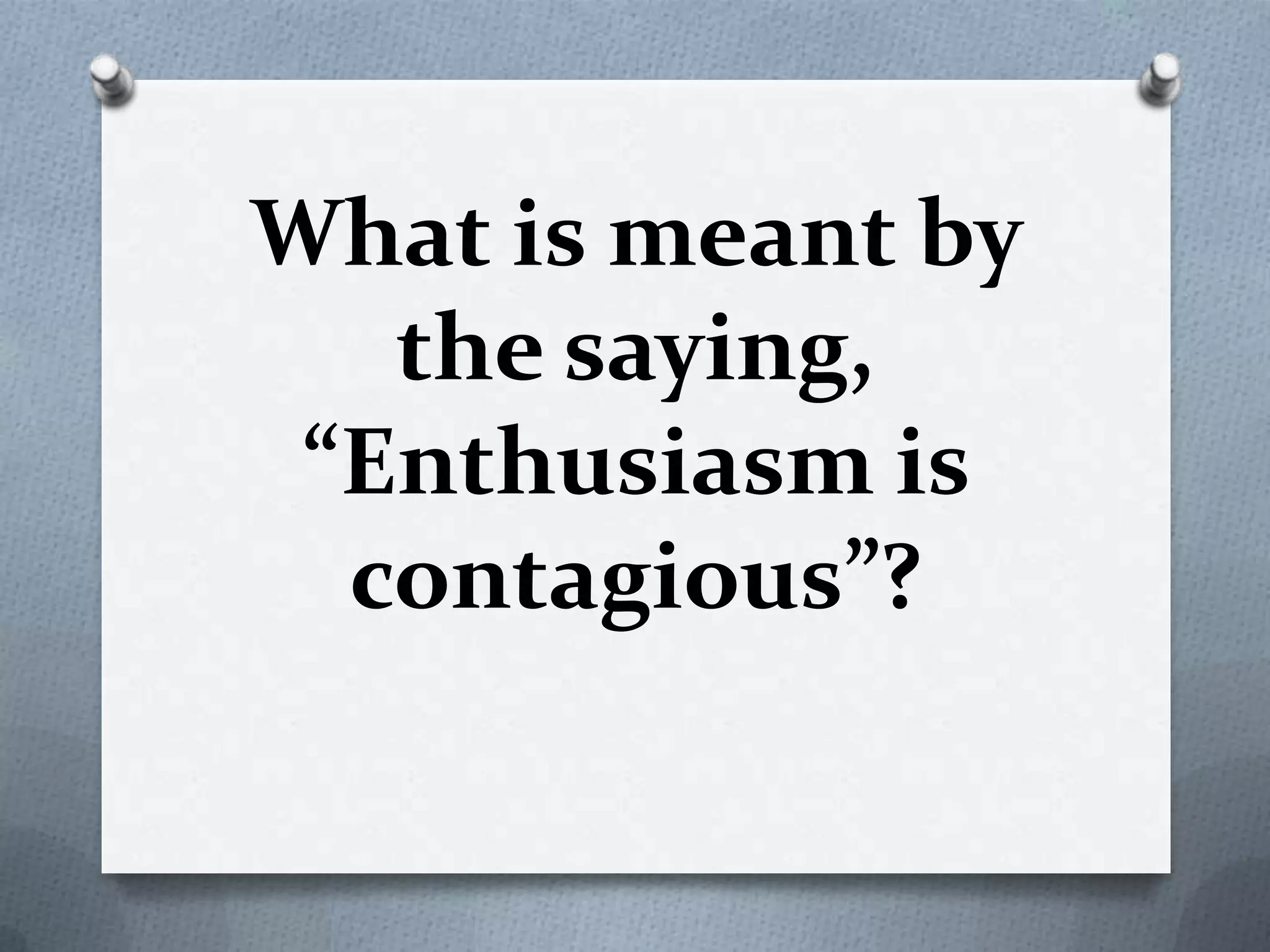 What is meant by
the saying,
“Enthusiasm is
contagious”?

 