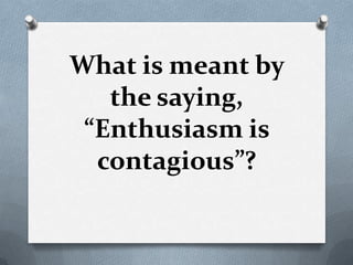 What is meant by
the saying,
“Enthusiasm is
contagious”?

 