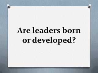 Are leaders born
or developed?

 