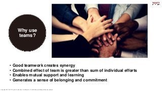Copyright 2017-2018. Toyota Connected. Confidential -- Distribution prohibited without permission.
Why use
teams?
4
• Good teamwork creates synergy
• Combined effect of team is greater than sum of individual efforts
• Enables mutual support and learning
• Generates a sense of belonging and commitment
 