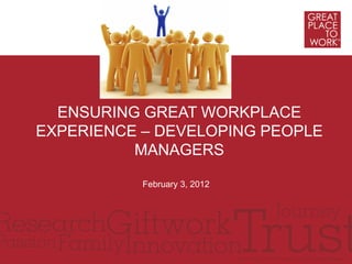 ENSURING GREAT WORKPLACE
EXPERIENCE – DEVELOPING PEOPLE
          MANAGERS

           February 3, 2012
 