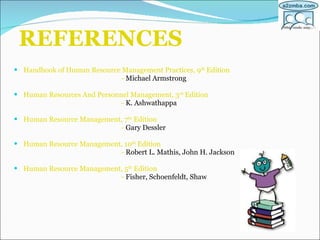 REFERENCES Handbook of Human Resource Management Practices, 9 th  Edition  -  Michael Armstrong Human Resources And Personnel Management, 3 rd  Edition -  K. Ashwathappa Human Resource Management, 7 th  Edition -  Gary Dessler Human Resource Management, 10 th  Edition -  Robert L. Mathis, John H. Jackson Human Resource Management, 5 th  Edition -  Fisher, Schoenfeldt, Shaw 