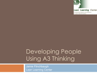 Developing People Using A3 Thinking Jamie Flinchbaugh Lean Learning Center 