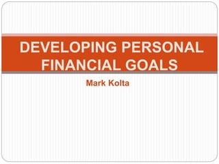 Mark Kolta
DEVELOPING PERSONAL
FINANCIAL GOALS
 