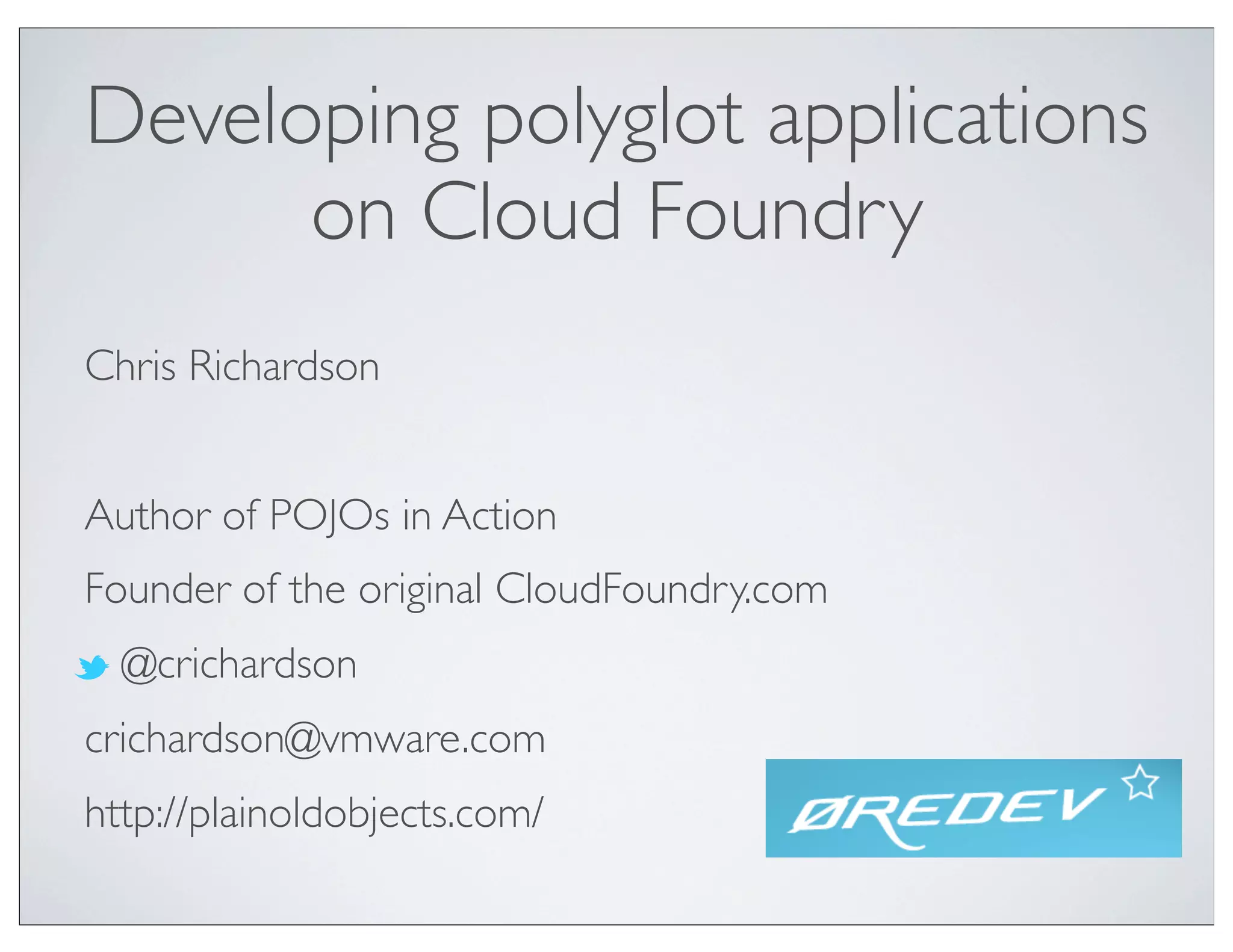 Developing polyglot applications
      on Cloud Foundry
Chris Richardson


Author of POJOs in Action
Founder of the original CloudFoundry.com
  @crichardson
crichardson@vmware.com
http://plainoldobjects.com/
 
