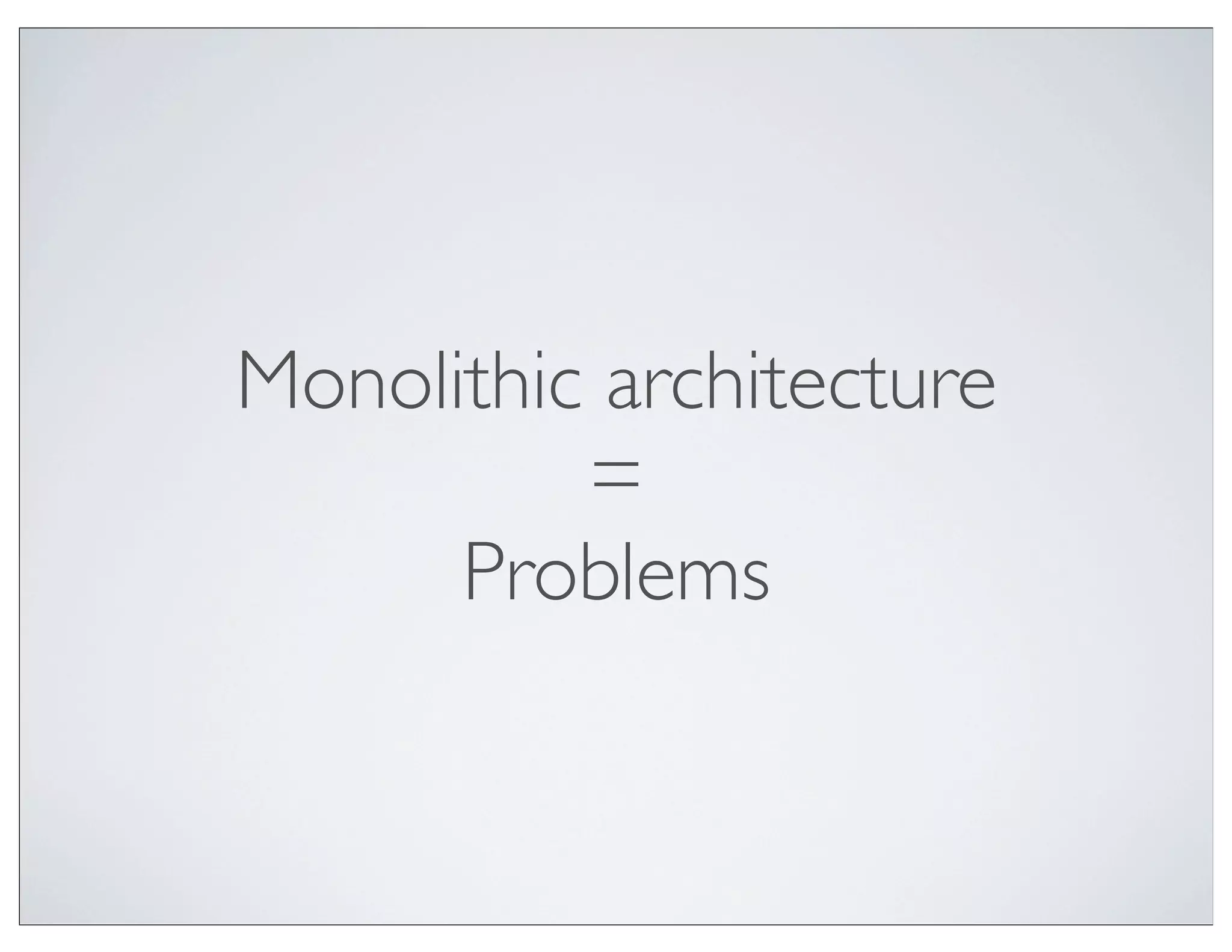 Monolithic architecture
          =
      Problems
 