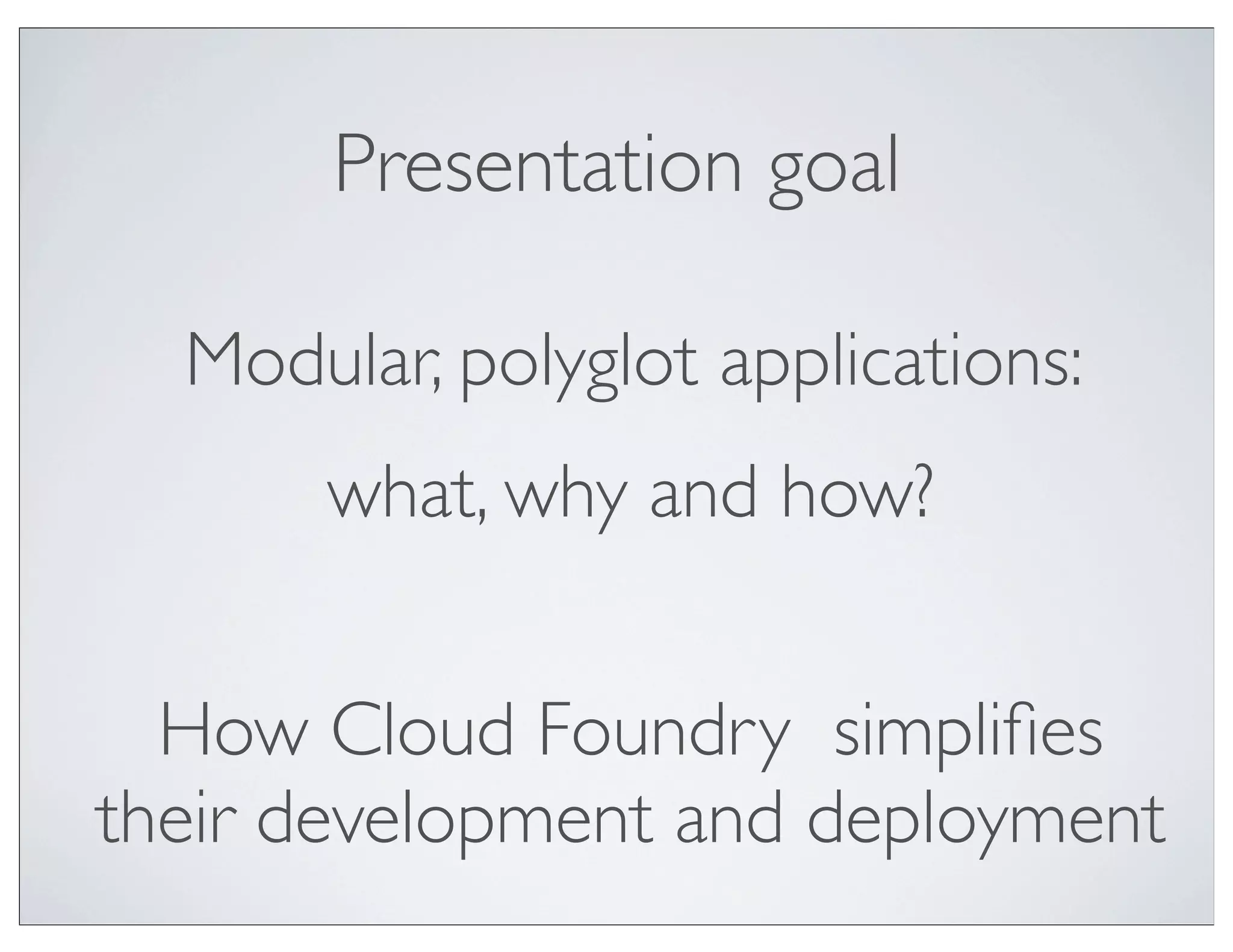Presentation goal

  Modular, polyglot applications:
      what, why and how?


  How Cloud Foundry simpliﬁes
their development and deployment
 