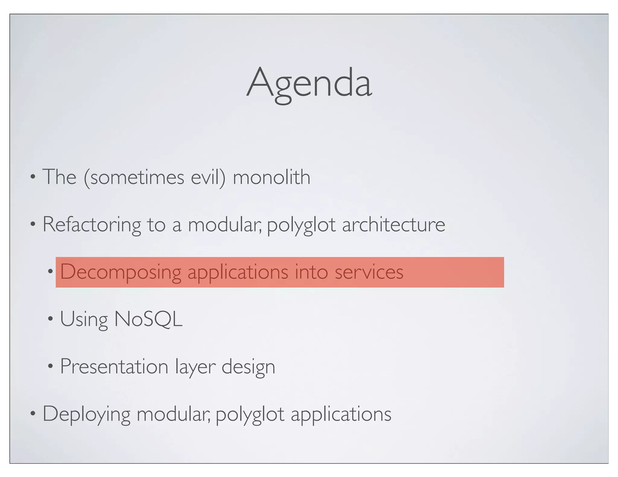 Agenda

• The   (sometimes evil) monolith

• Refactoring   to a modular, polyglot architecture

  • Decomposing     applications into services

  • Using   NoSQL

  • Presentation   layer design

• Deploying   modular, polyglot applications
 