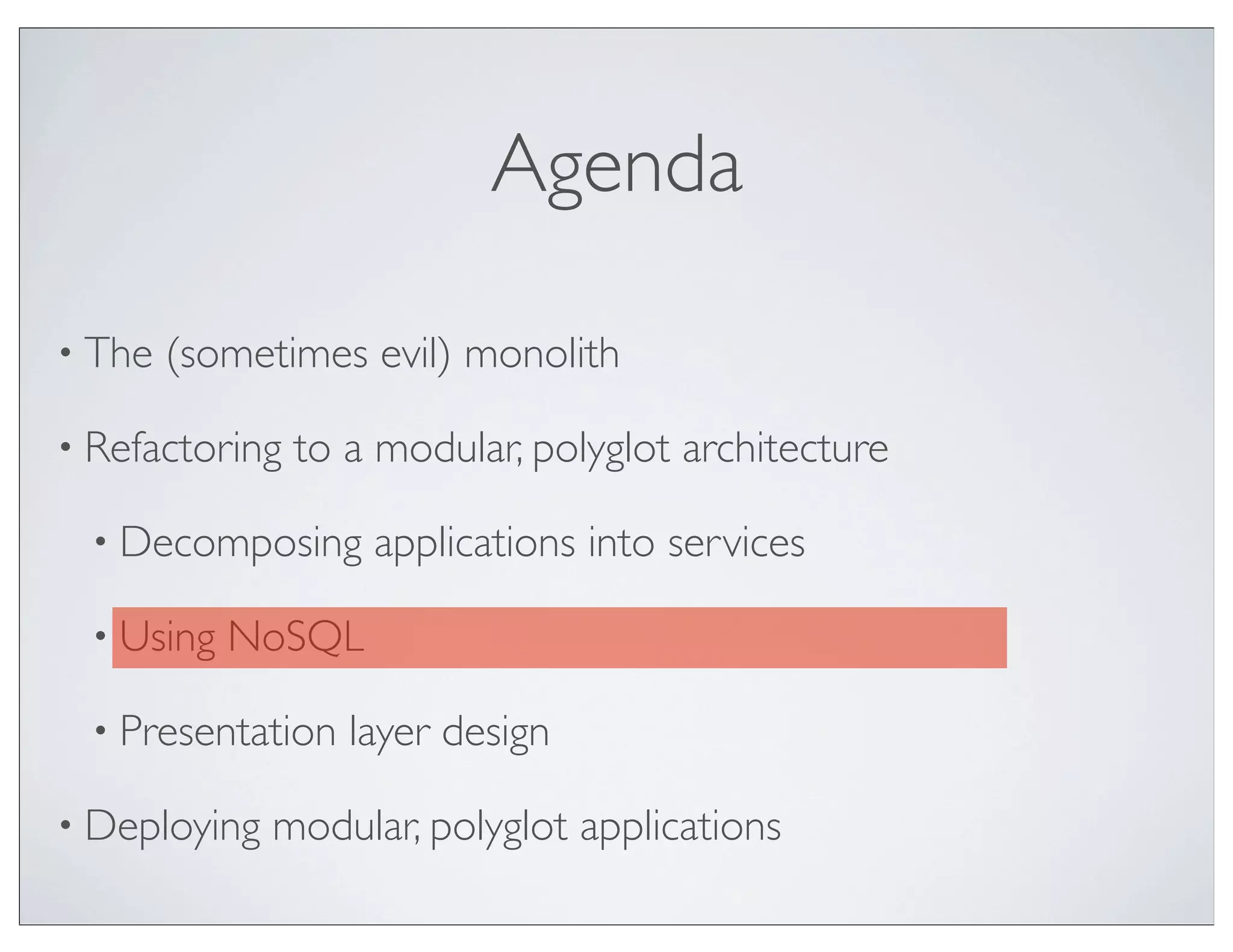 Agenda

• The   (sometimes evil) monolith

• Refactoring   to a modular, polyglot architecture

  • Decomposing     applications into services

  • Using   NoSQL

  • Presentation   layer design

• Deploying   modular, polyglot applications
 